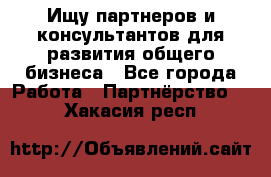 Ищу партнеров и консультантов для развития общего бизнеса - Все города Работа » Партнёрство   . Хакасия респ.